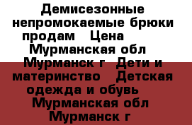  Демисезонные непромокаемые брюки продам › Цена ­ 600 - Мурманская обл., Мурманск г. Дети и материнство » Детская одежда и обувь   . Мурманская обл.,Мурманск г.